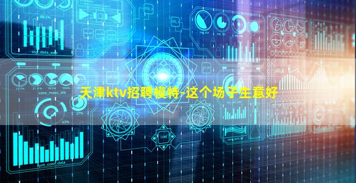 天津ktv招聘模特-这个场子生意好